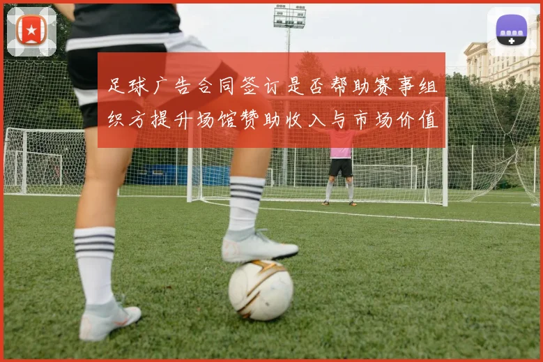 足球广告合同签订是否帮助赛事组织方提升场馆赞助收入与市场价值