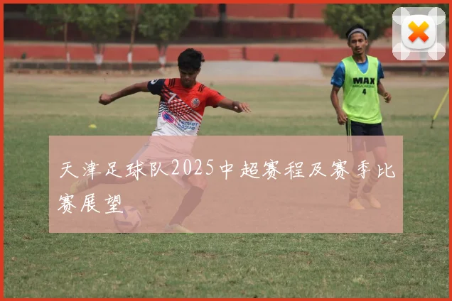 天津足球队2025中超赛程及赛季比赛展望