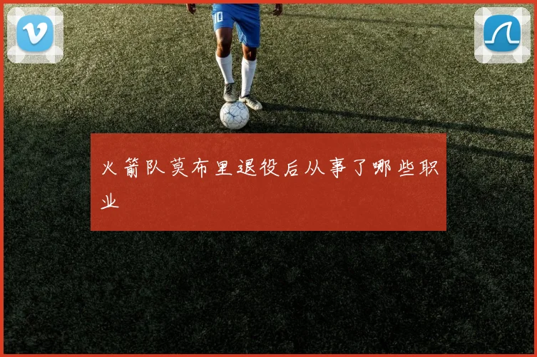 火箭队莫布里退役后从事了哪些职业