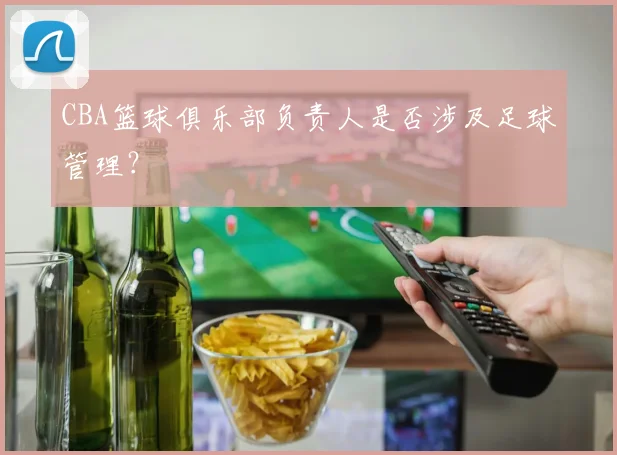 CBA篮球俱乐部负责人是否涉及足球管理？