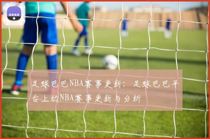 足球巴巴NBA赛事更新：足球巴巴平台上的NBA赛事更新与分析